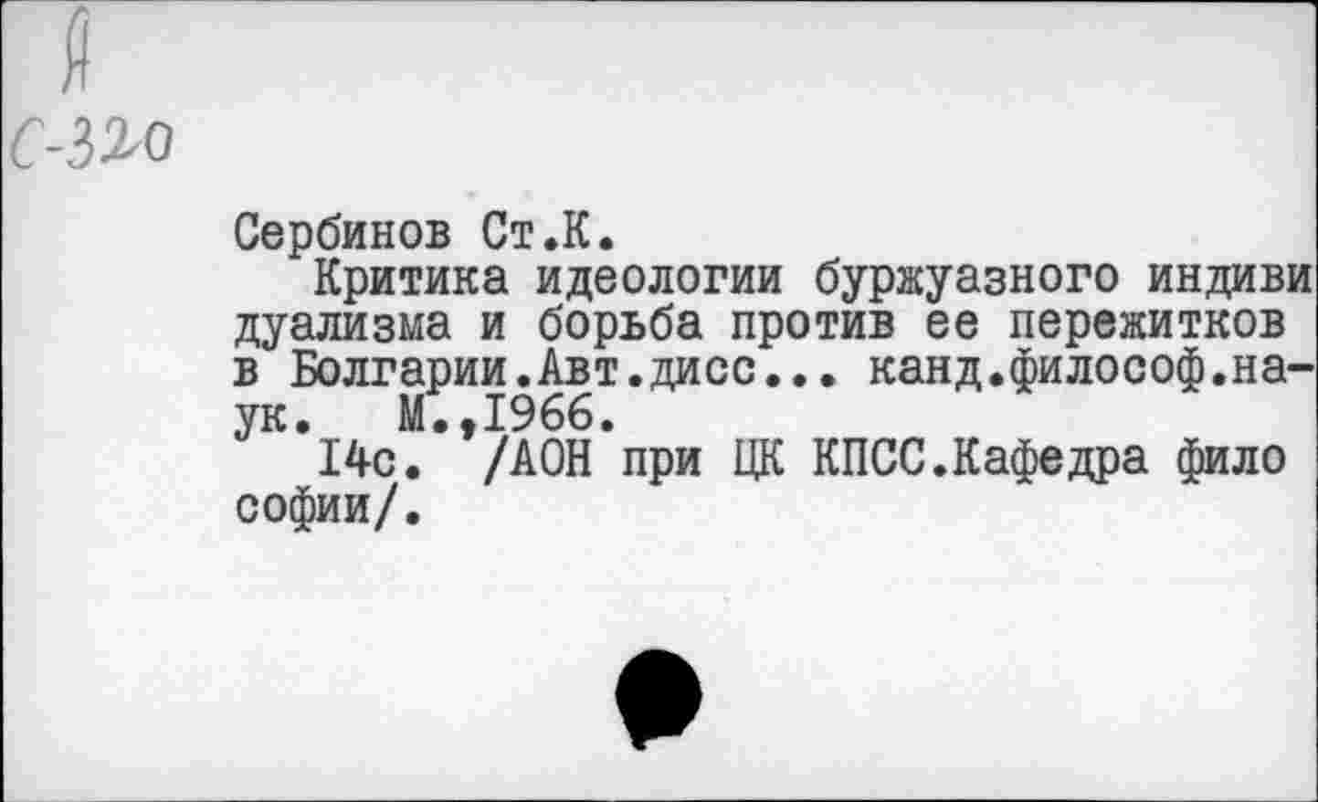 ﻿Сербинов Ст.К.
Критика идеологии буржуазного индиви дуализма и борьба против ее пережитков в Болгарии.Авт.дисс... канд.философ.наук. М.,1966.
14с. /АОН при ЦК КПСС.Кафедра фило софии/.